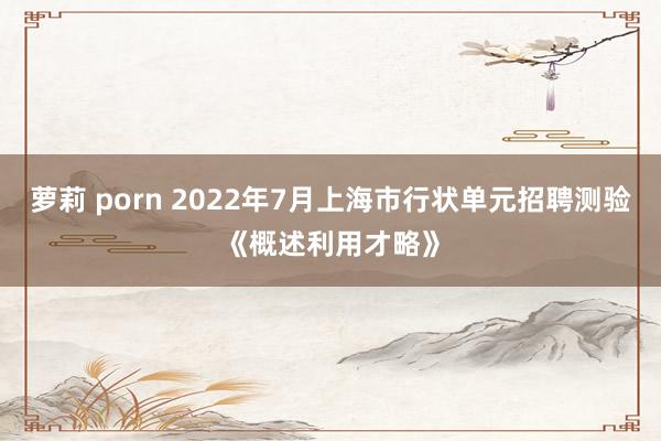 萝莉 porn 2022年7月上海市行状单元招聘测验《概述利用才略》