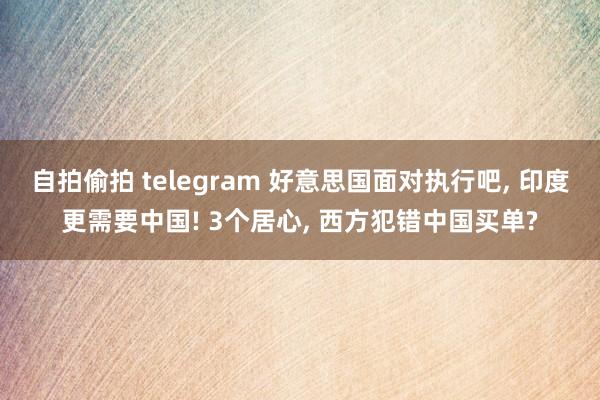 自拍偷拍 telegram 好意思国面对执行吧， 印度更需要中国! 3个居心， 西方犯错中国买单?