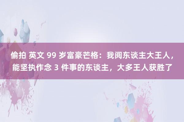 偷拍 英文 99 岁富豪芒格：我阅东谈主大王人，能坚执作念 3 件事的东谈主，大多王人获胜了