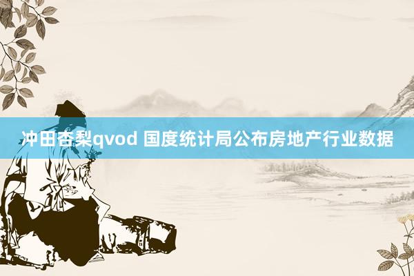 冲田杏梨qvod 国度统计局公布房地产行业数据