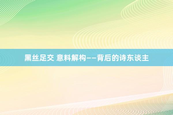 黑丝足交 意料解构——背后的诗东谈主