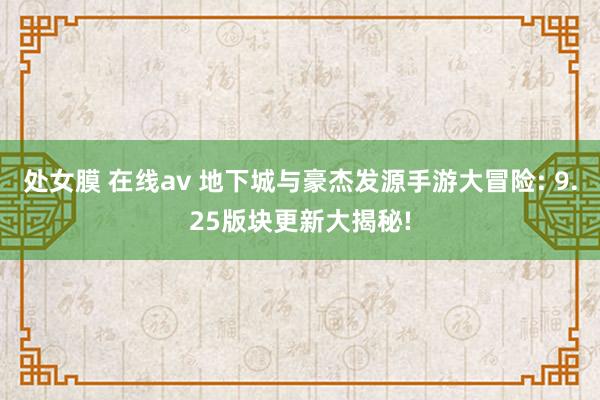 处女膜 在线av 地下城与豪杰发源手游大冒险: 9.25版块更新大揭秘!