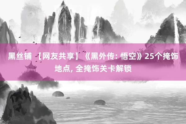 黑丝铺 【网友共享】《黑外传: 悟空》25个掩饰地点， 全掩饰关卡解锁