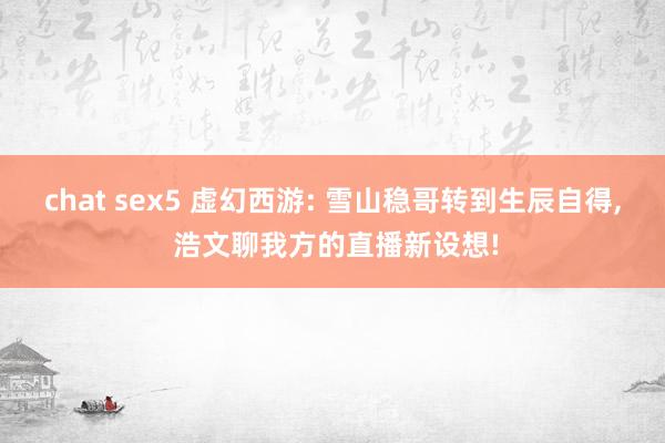 chat sex5 虚幻西游: 雪山稳哥转到生辰自得， 浩文聊我方的直播新设想!