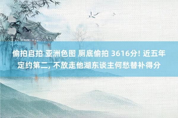 偷拍自拍 亚洲色图 厕底偷拍 3616分! 近五年定约第二， 不放走他湖东谈主何愁替补得分