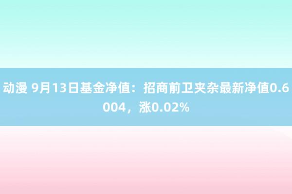 动漫 9月13日基金净值：招商前卫夹杂最新净值0.6004，涨0.02%