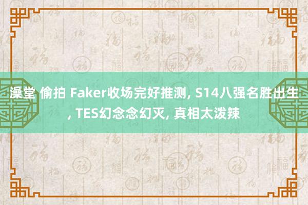 澡堂 偷拍 Faker收场完好推测， S14八强名胜出生， TES幻念念幻灭， 真相太泼辣