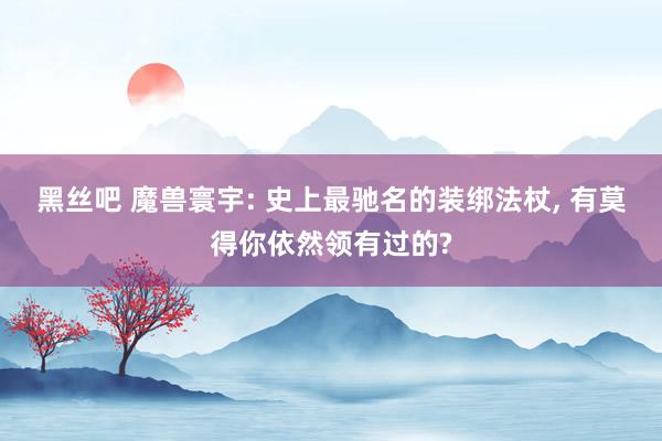 黑丝吧 魔兽寰宇: 史上最驰名的装绑法杖， 有莫得你依然领有过的?