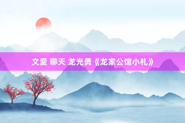 文爱 聊天 龙光勇《龙家公馆小札》