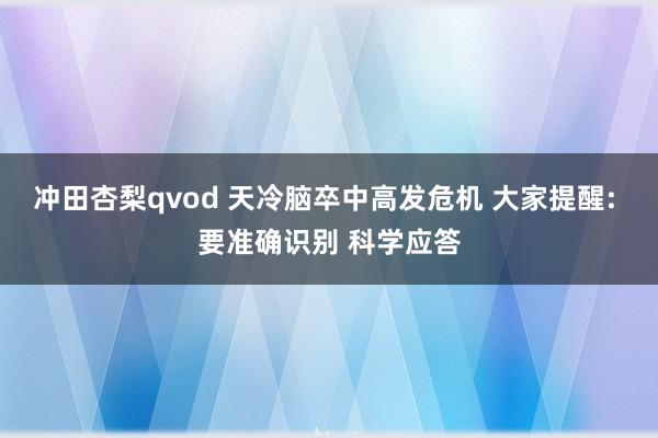 冲田杏梨qvod 天冷脑卒中高发危机 大家提醒: 要准确识别 科学应答