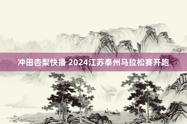 冲田杏梨快播 2024江苏泰州马拉松赛开跑