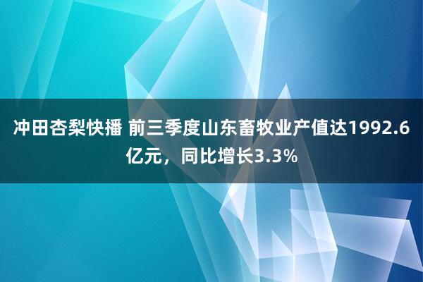 冲田杏梨快播 前三季度山东畜牧业产值达1992.6亿元，同比增长3.3%