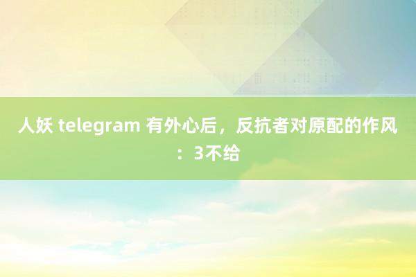 人妖 telegram 有外心后，反抗者对原配的作风：3不给