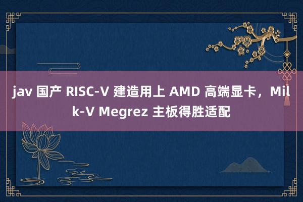 jav 国产 RISC-V 建造用上 AMD 高端显卡，Milk-V Megrez 主板得胜适配