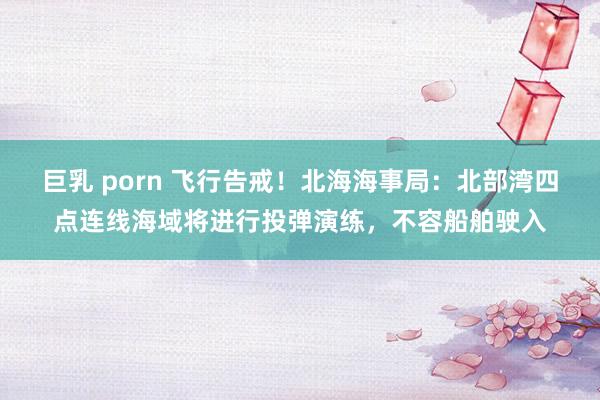 巨乳 porn 飞行告戒！北海海事局：北部湾四点连线海域将进行投弹演练，不容船舶驶入