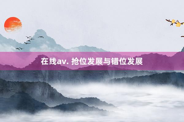 在线av. 抢位发展与错位发展