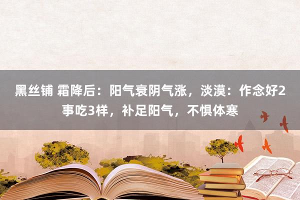 黑丝铺 霜降后：阳气衰阴气涨，淡漠：作念好2事吃3样，补足阳气，不惧体寒