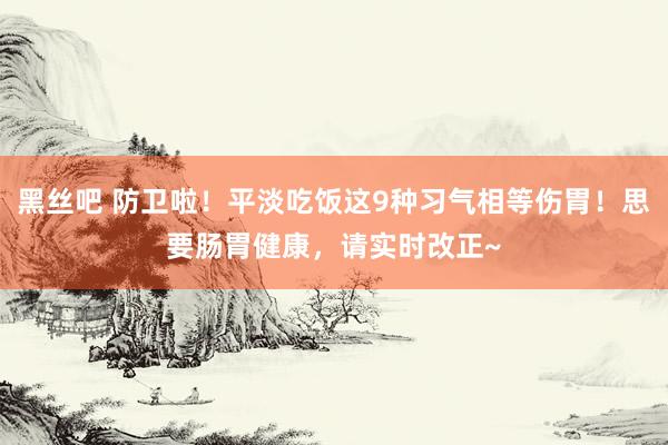 黑丝吧 防卫啦！平淡吃饭这9种习气相等伤胃！思要肠胃健康，请实时改正~