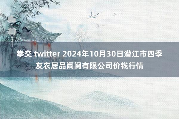 拳交 twitter 2024年10月30日潜江市四季友农居品阛阓有限公司价钱行情