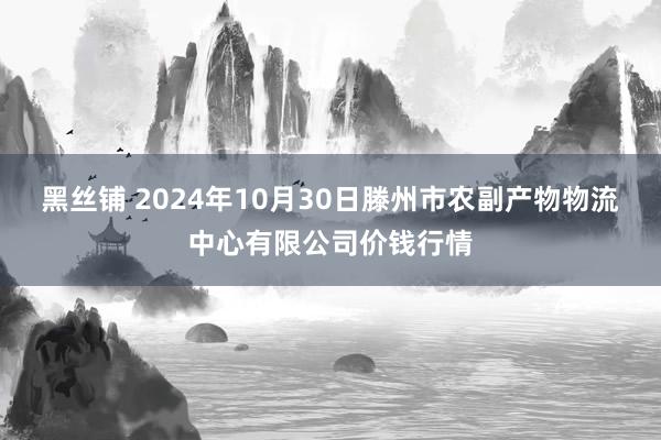 黑丝铺 2024年10月30日滕州市农副产物物流中心有限公司价钱行情