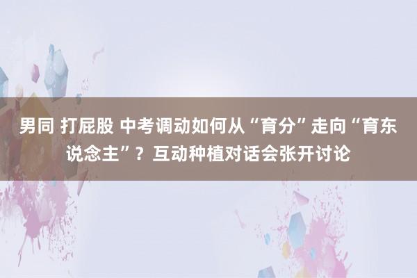 男同 打屁股 中考调动如何从“育分”走向“育东说念主”？互动种植对话会张开讨论