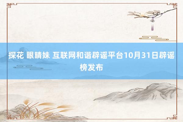 探花 眼睛妹 互联网和谐辟谣平台10月31日辟谣榜发布