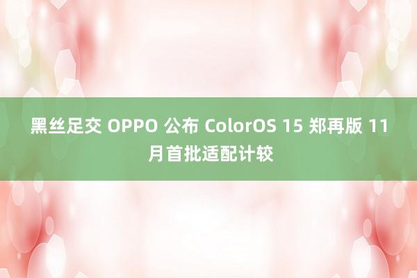 黑丝足交 OPPO 公布 ColorOS 15 郑再版 11 月首批适配计较