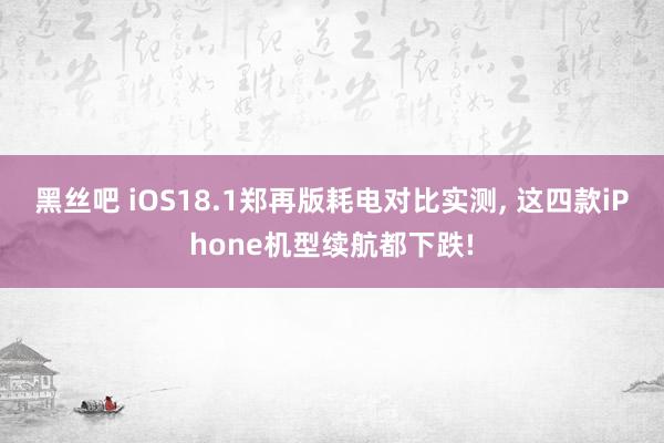 黑丝吧 iOS18.1郑再版耗电对比实测， 这四款iPhone机型续航都下跌!