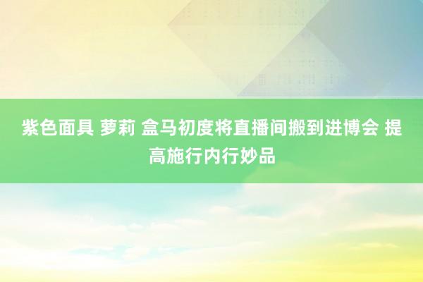 紫色面具 萝莉 盒马初度将直播间搬到进博会 提高施行内行妙品