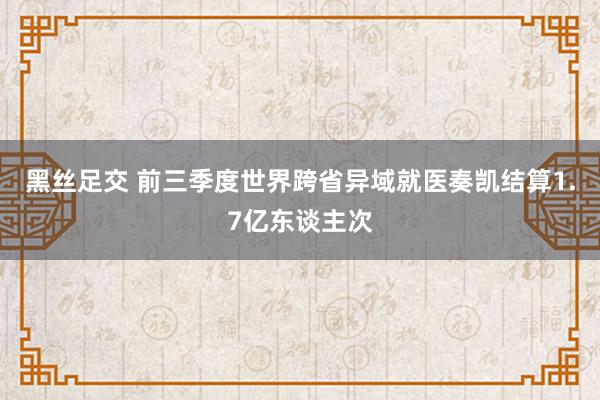 黑丝足交 前三季度世界跨省异域就医奏凯结算1.7亿东谈主次