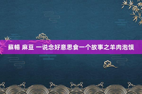 蘇暢 麻豆 一说念好意思食一个故事之羊肉泡馍