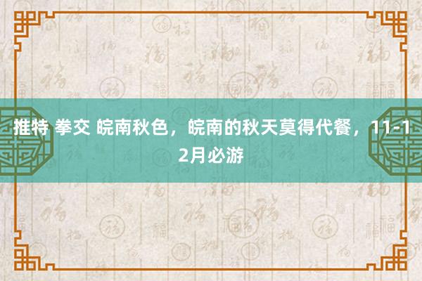 推特 拳交 皖南秋色，皖南的秋天莫得代餐，11-12月必游