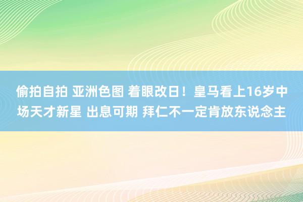 偷拍自拍 亚洲色图 着眼改日！皇马看上16岁中场天才新星 出息可期 拜仁不一定肯放东说念主