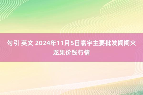 勾引 英文 2024年11月5日寰宇主要批发阛阓火龙果价钱行情