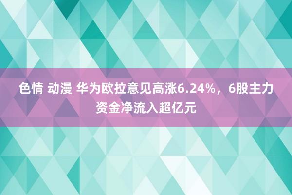 色情 动漫 华为欧拉意见高涨6.24%，6股主力资金净流入超亿元