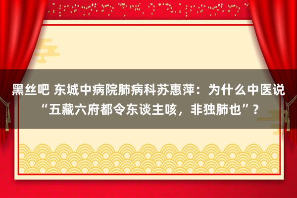 黑丝吧 东城中病院肺病科苏惠萍：为什么中医说“五藏六府都令东谈主咳，非独肺也”？