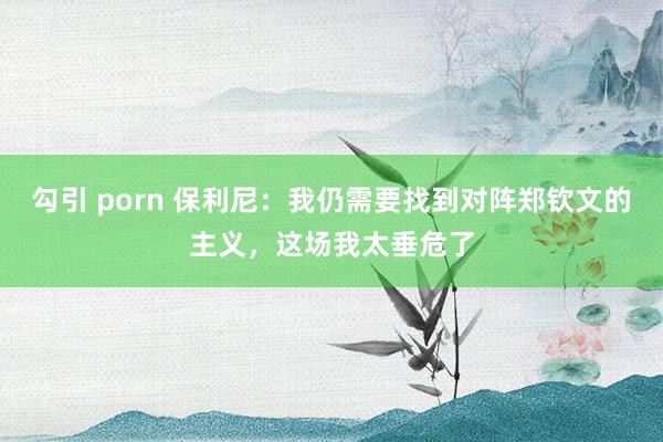 勾引 porn 保利尼：我仍需要找到对阵郑钦文的主义，这场我太垂危了