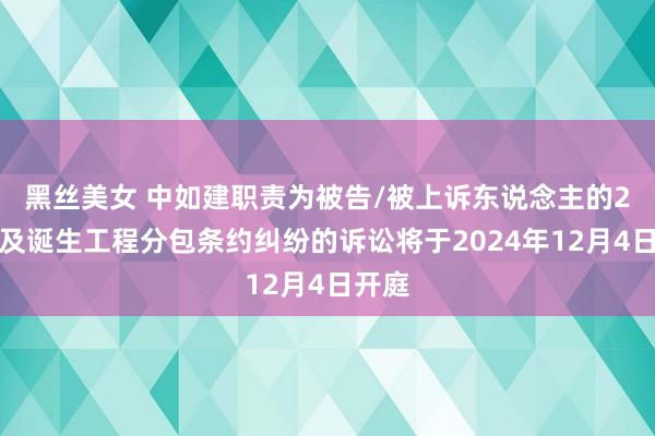 黑丝美女 中如建职责为被告/被上诉东说念主的2起触及诞生工程分包条约纠纷的诉讼将于2024年12月4日开庭