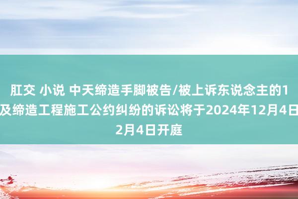 肛交 小说 中天缔造手脚被告/被上诉东说念主的1起触及缔造工程施工公约纠纷的诉讼将于2024年12月4日开庭