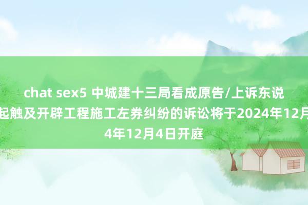 chat sex5 中城建十三局看成原告/上诉东说念主的1起触及开辟工程施工左券纠纷的诉讼将于2024年12月4日开庭