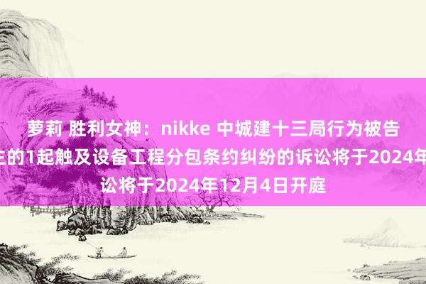 萝莉 胜利女神：nikke 中城建十三局行为被告/被上诉东谈主的1起触及设备工程分包条约纠纷的诉讼将于2024年12月4日开庭