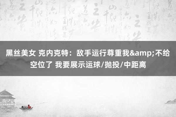 黑丝美女 克内克特：敌手运行尊重我&不给空位了 我要展示运球/抛投/中距离