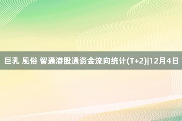 巨乳 風俗 智通港股通资金流向统计(T+2)|12月4日