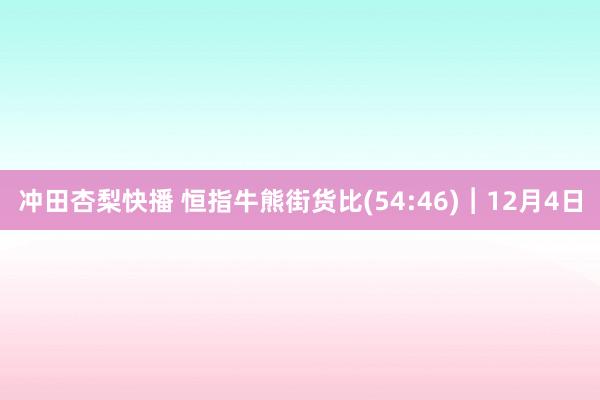 冲田杏梨快播 恒指牛熊街货比(54:46)︱12月4日