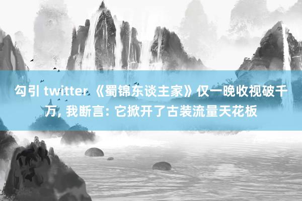 勾引 twitter 《蜀锦东谈主家》仅一晚收视破千万， 我断言: 它掀开了古装流量天花板