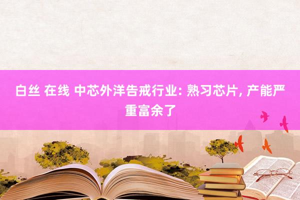 白丝 在线 中芯外洋告戒行业: 熟习芯片， 产能严重富余了