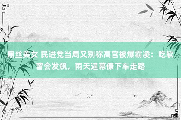 黑丝美女 民进党当局又别称高官被爆霸凌：吃软薯会发飙，雨天逼幕僚下车走路