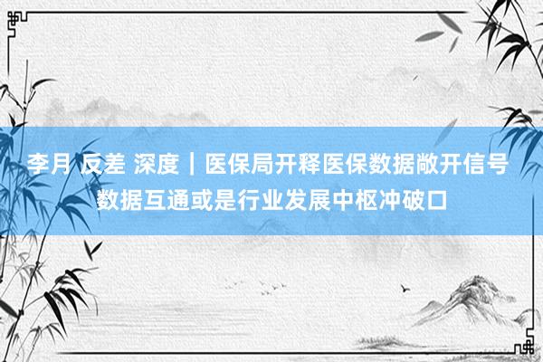 李月 反差 深度｜医保局开释医保数据敞开信号 数据互通或是行业发展中枢冲破口