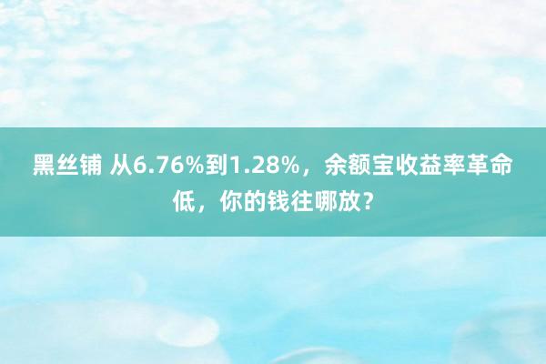 黑丝铺 从6.76%到1.28%，余额宝收益率革命低，你的钱往哪放？