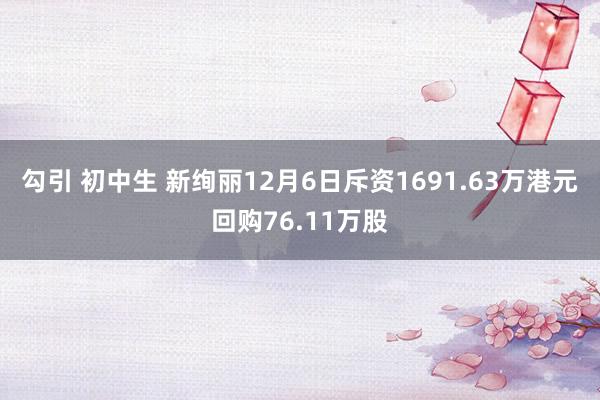 勾引 初中生 新绚丽12月6日斥资1691.63万港元回购76.11万股